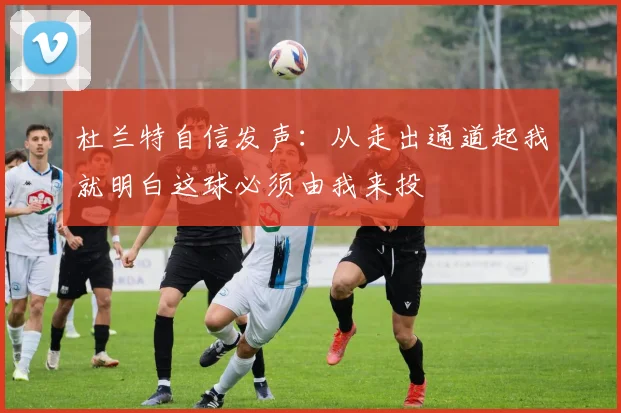 杜兰特自信发声：从走出通道起我就明白这球必须由我来投