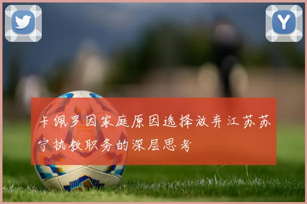 卡佩罗因家庭原因选择放弃江苏苏宁执教职务的深层思考