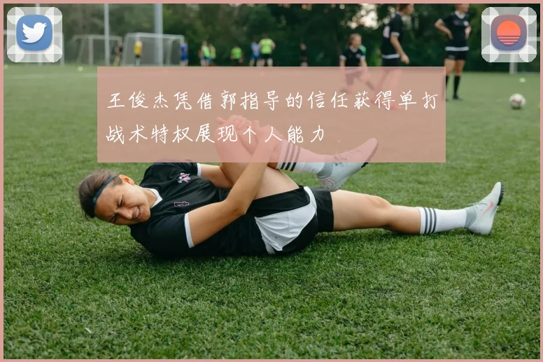 王俊杰凭借郭指导的信任获得单打战术特权展现个人能力