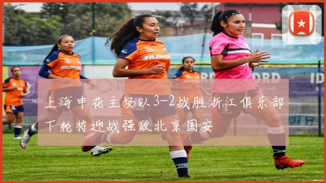 上海申花主场以3-2战胜浙江俱乐部下轮将迎战强敌北京国安