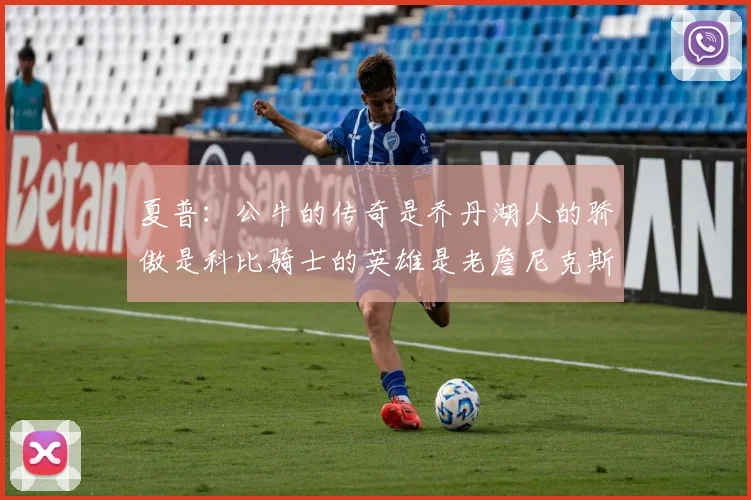 夏普：公牛的传奇是乔丹湖人的骄傲是科比骑士的英雄是老詹尼克斯的希望是布伦森