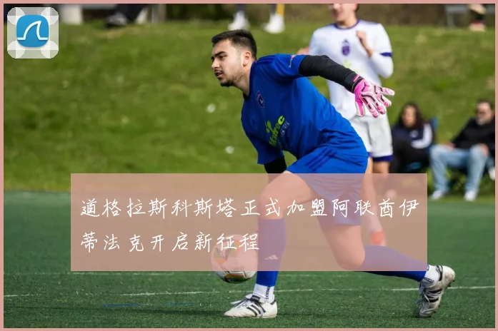 道格拉斯科斯塔正式加盟阿联酋伊蒂法克开启新征程