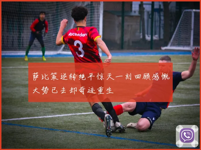 萨比策逆转绝平惊天一刻回顾感慨大势已去却奇迹重生