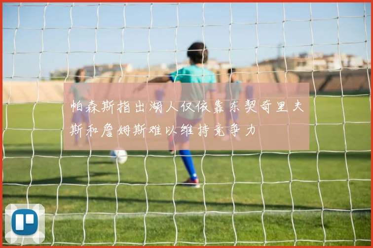 帕森斯指出湖人仅依靠东契奇里夫斯和詹姆斯难以维持竞争力