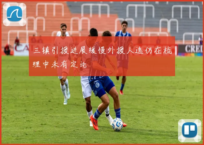 三镇引援进展缓慢外援人选仍在梳理中未有定论