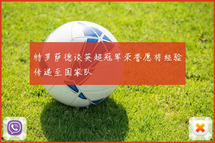特罗萨德谈英超冠军荣誉愿将经验传递至国家队