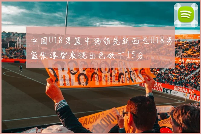 中国U18男篮半场领先新西兰U18男篮张淳智表现出色砍下15分