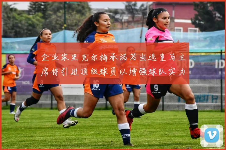 企业家里克尔梅承诺若当选皇马主席将引进顶级球员以增强球队实力