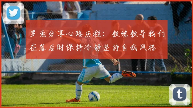 罗竞分享心路历程：教练教导我们在落后时保持冷静坚持自我风格
