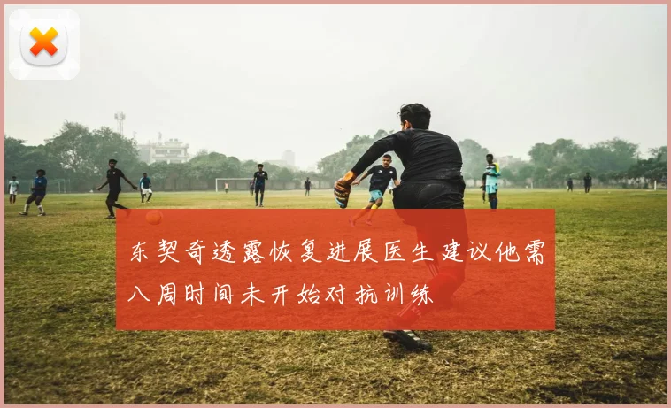 东契奇透露恢复进展医生建议他需八周时间未开始对抗训练