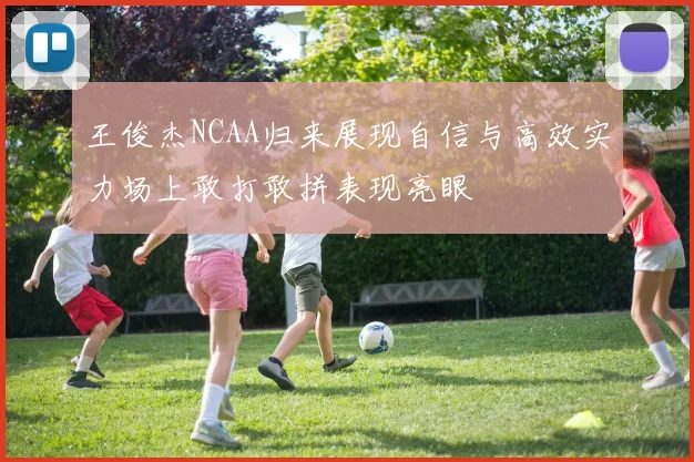 王俊杰NCAA归来展现自信与高效实力场上敢打敢拼表现亮眼