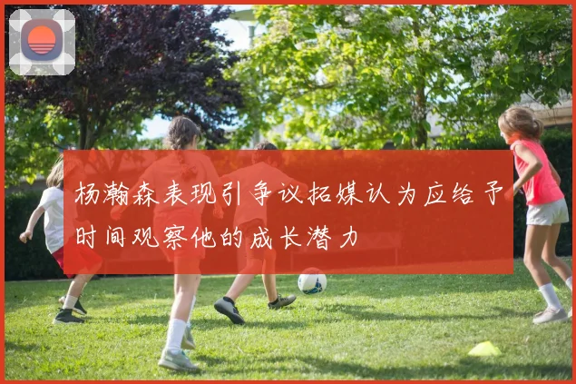 杨瀚森表现引争议拓媒认为应给予时间观察他的成长潜力