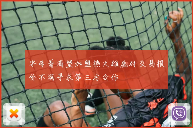 字母哥渴望加盟热火雄鹿对交易报价不满寻求第三方合作
