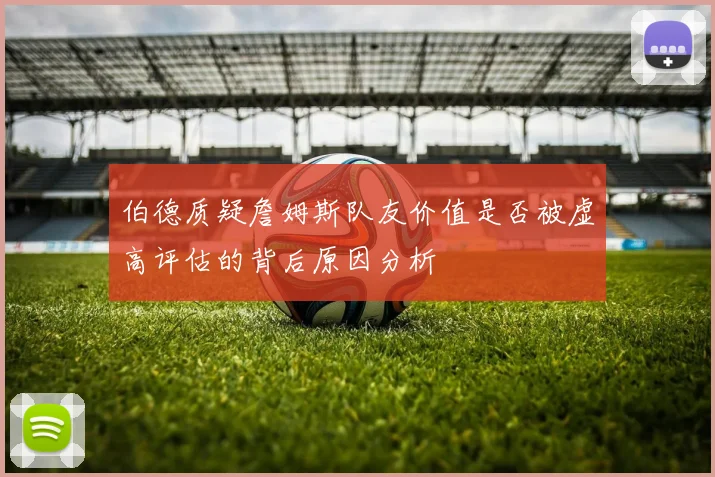 伯德质疑詹姆斯队友价值是否被虚高评估的背后原因分析