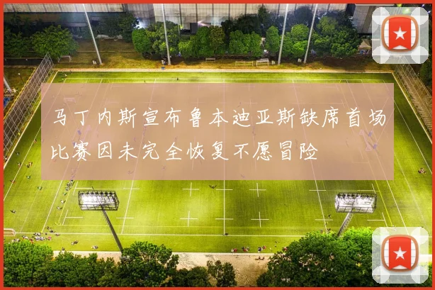 马丁内斯宣布鲁本迪亚斯缺席首场比赛因未完全恢复不愿冒险