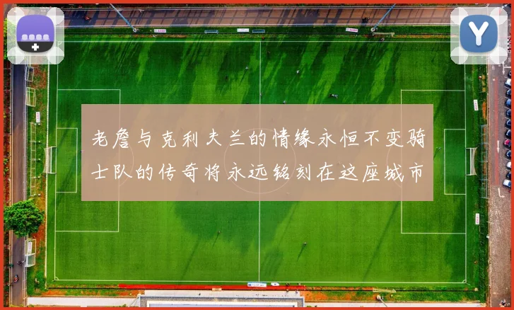 老詹与克利夫兰的情缘永恒不变骑士队的传奇将永远铭刻在这座城市