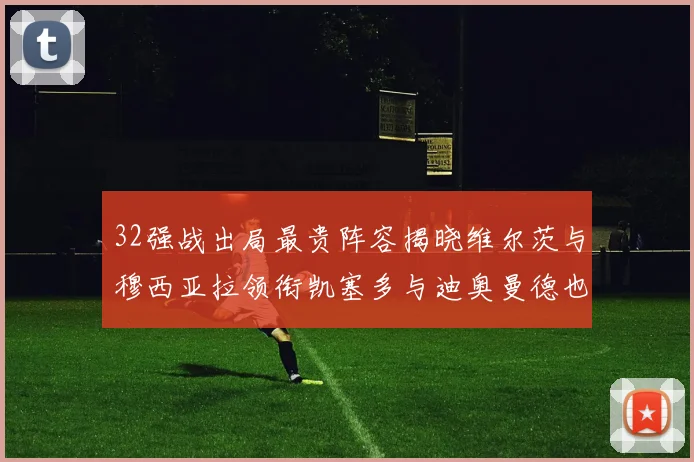 32强战出局最贵阵容揭晓维尔茨与穆西亚拉领衔凯塞多与迪奥曼德也在其中