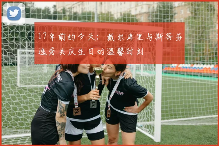 17年前的今天：戴尔库里与斯蒂芬选秀共庆生日的温馨时刻