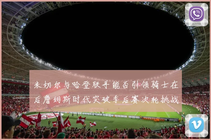 米切尔与哈登联手能否引领骑士在后詹姆斯时代突破季后赛次轮挑战