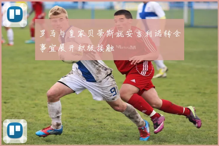 罗马与皇家贝蒂斯就安吉利诺转会事宜展开积极接触