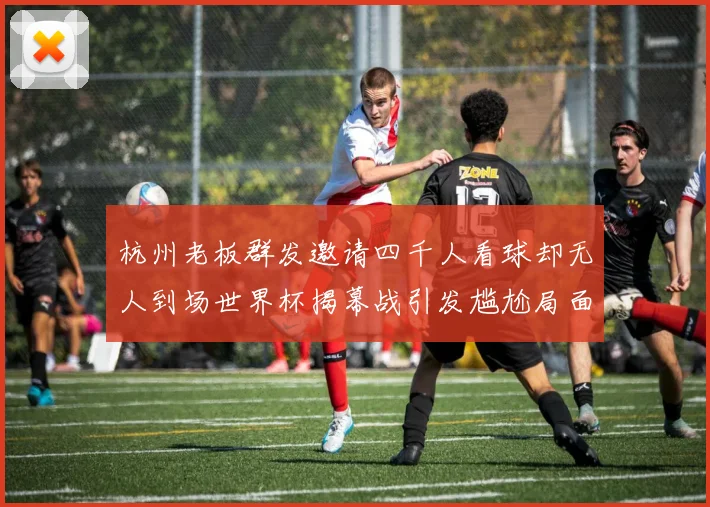 杭州老板群发邀请四千人看球却无人到场世界杯揭幕战引发尴尬局面