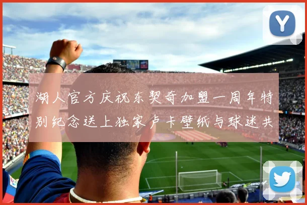 湖人官方庆祝东契奇加盟一周年特别纪念送上独家卢卡壁纸与球迷共享快乐时光