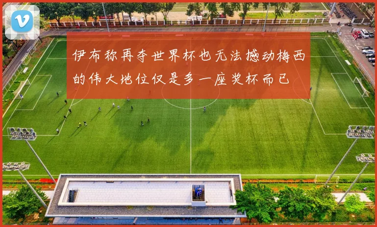 伊布称再夺世界杯也无法撼动梅西的伟大地位仅是多一座奖杯而已