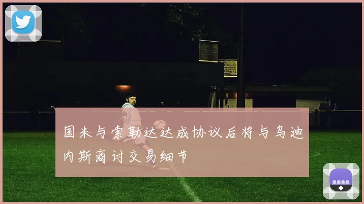 国米与索勒达达成协议后将与乌迪内斯商讨交易细节