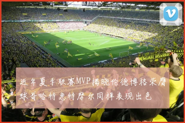 近年夏季联赛MVP揭晓伦德博格荣膺球哥哈特惠特摩尔同样表现出色