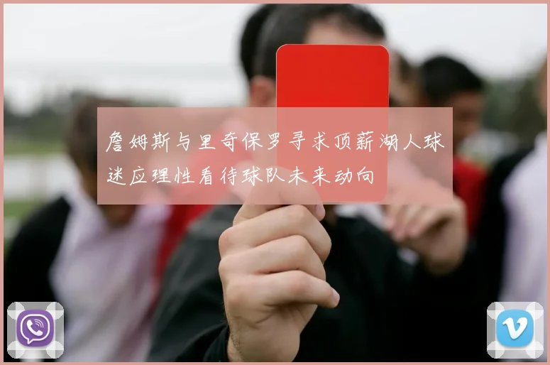 詹姆斯与里奇保罗寻求顶薪湖人球迷应理性看待球队未来动向