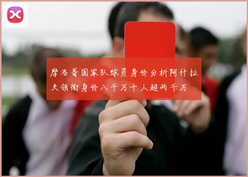 摩洛哥国家队球员身价分析阿什拉夫领衔身价八千万十人超两千万