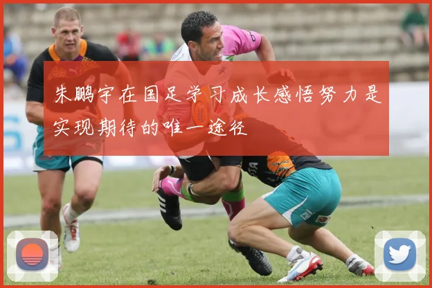 朱鹏宇在国足学习成长感悟努力是实现期待的唯一途径
