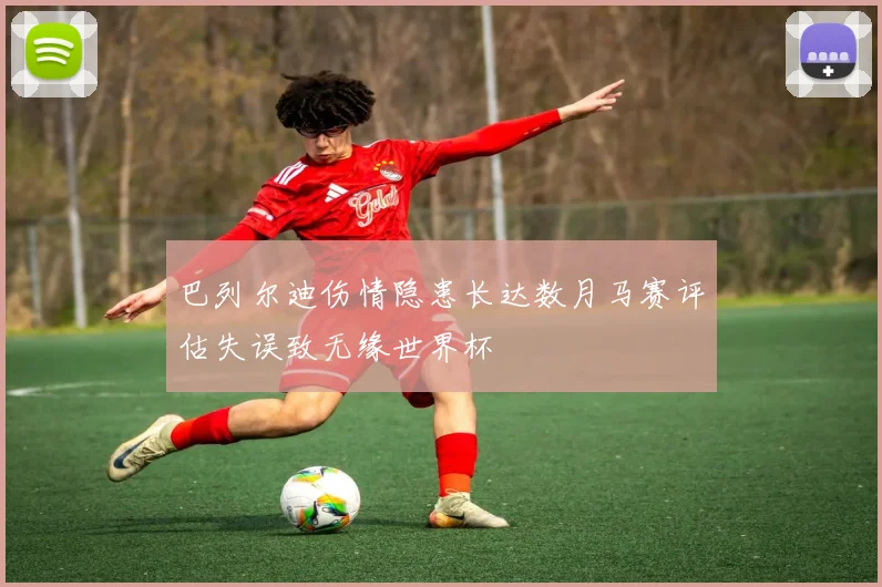 巴列尔迪伤情隐患长达数月马赛评估失误致无缘世界杯